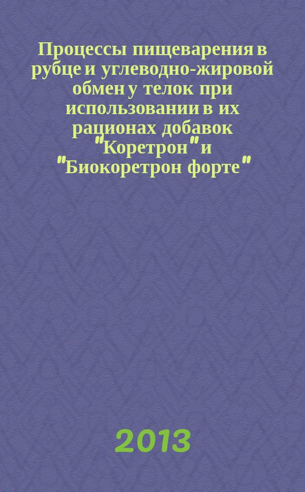 Процессы пищеварения в рубце и углеводно-жировой обмен у телок при использовании в их рационах добавок "Коретрон" и "Биокоретрон форте" : автореферат диссертации на соискание ученой степени кандидата сельскохозяйственных наук : специальность 06.02.08 <Кормопроизводство, кормление сельскохозяйственных животных и технология кормов>