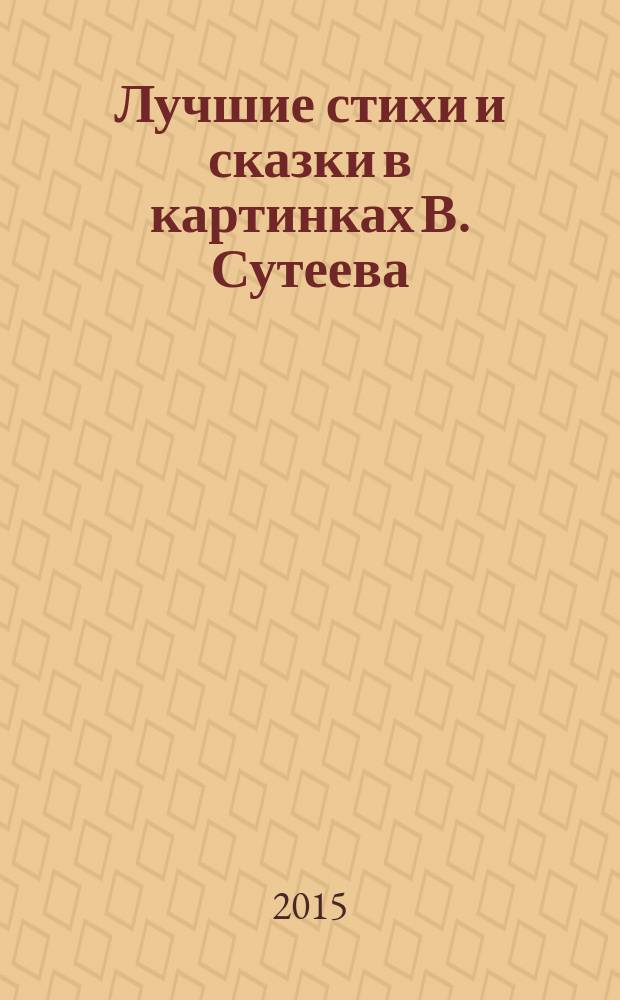Лучшие стихи и сказки в картинках В. Сутеева : для детей до 3-х лет