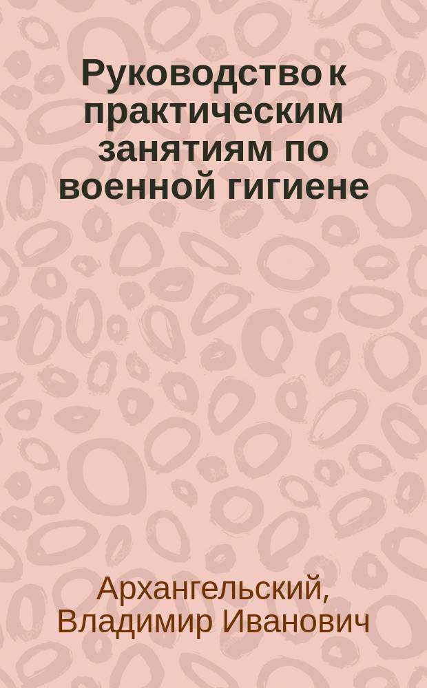 Руководство к практическим занятиям по военной гигиене : учебное пособие : для студентов медицинских вузов