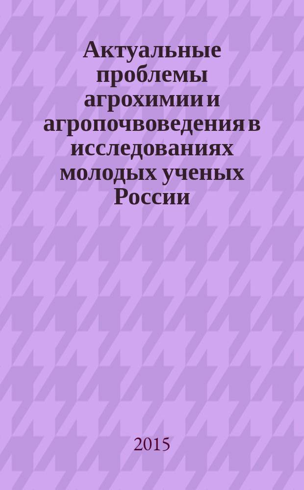 Актуальные проблемы агрохимии и агропочвоведения в исследованиях молодых ученых России : сборник научных статей
