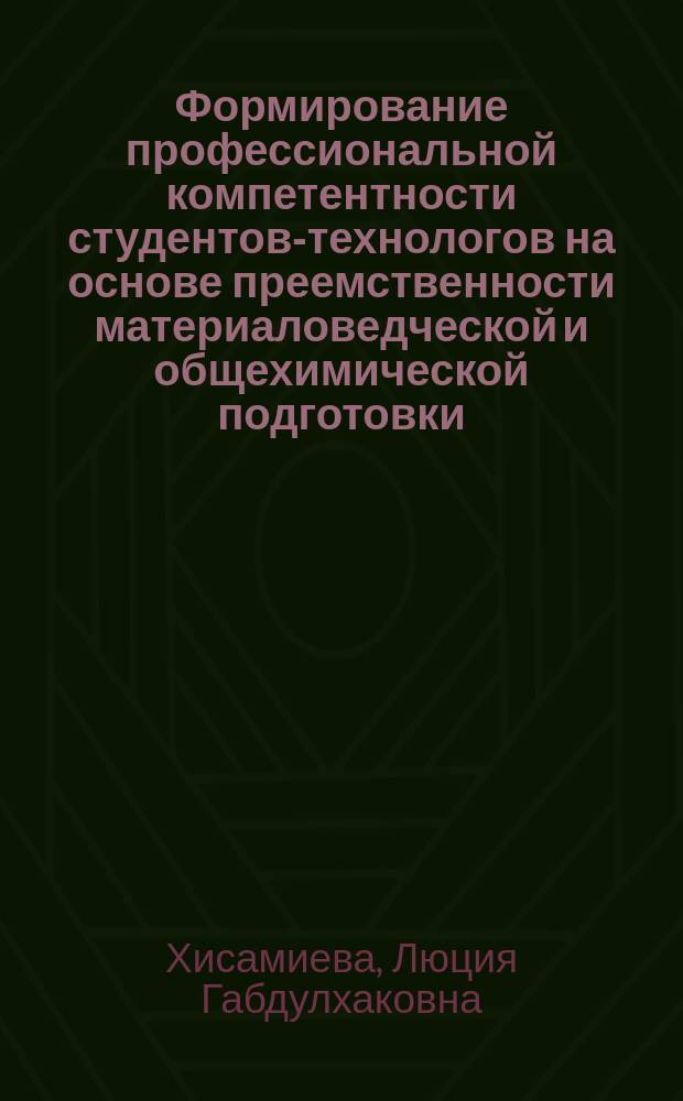 Формирование профессиональной компетентности студентов-технологов на основе преемственности материаловедческой и общехимической подготовки : монография
