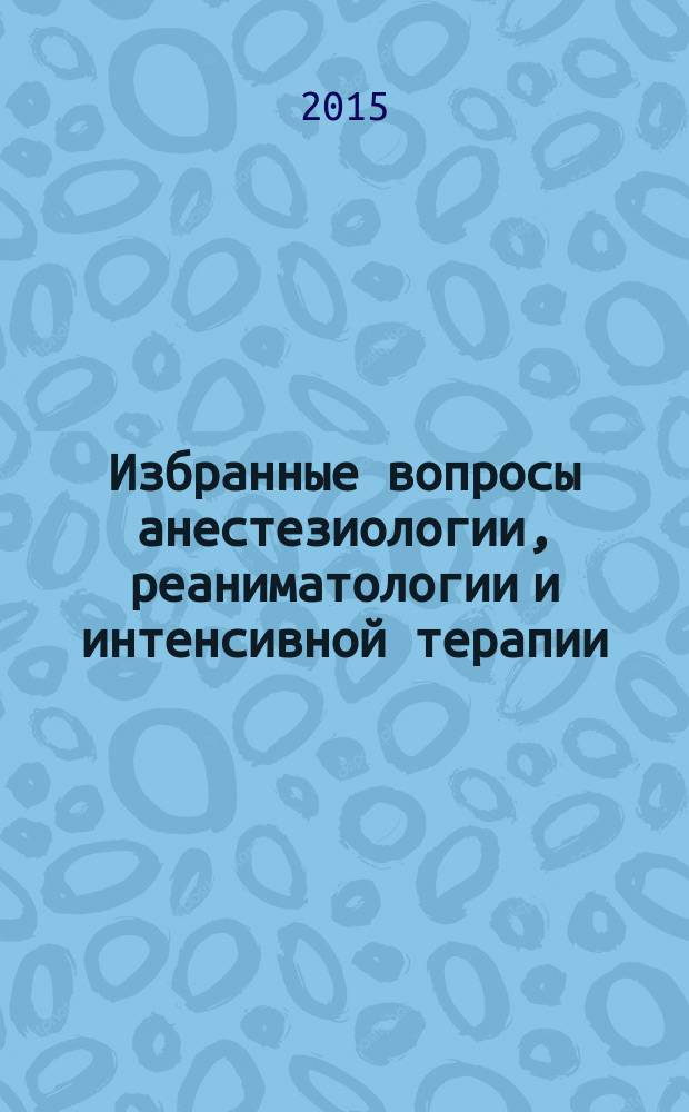 Избранные вопросы анестезиологии, реаниматологии и интенсивной терапии : материалы всероссийской научно-практической конференции с международным участием, Москва, 9-10 апреля 2015 г