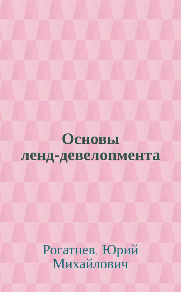 Основы ленд-девелопмента : учебное пособие : для студентов высших учебных заведений, обучающихся по направлениям 120700.62 - Землеустройство и кадастры, 120700.68 - Землеустройство и кадастры и специальности 120301.65 - Землеустройство