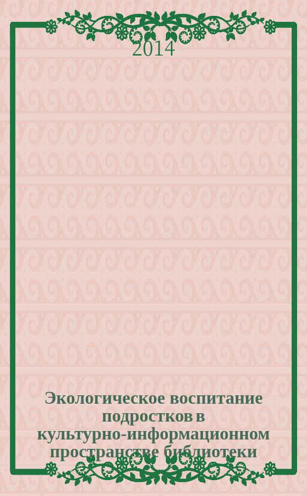 Экологическое воспитание подростков в культурно-информационном пространстве библиотеки : монография