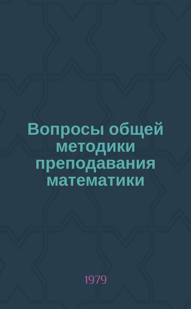 Вопросы общей методики преподавания математики : учебное пособие для студентов-заочников 3-4 курсов физико-математических факультетов педагогических институтов