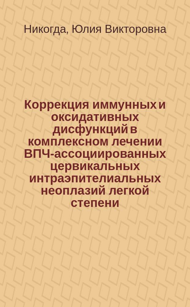Коррекция иммунных и оксидативных дисфункций в комплексном лечении ВПЧ-ассоциированных цервикальных интраэпителиальных неоплазий легкой степени : автореферат диссертации на соискание ученой степени кандидата медицинских наук : специальность 14.01.01 <Акушерство и гинекология>