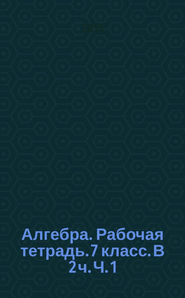 Алгебра. Рабочая тетрадь. 7 класс. В 2 ч. Ч. 1 : учебное пособие для общеобразовательных организаций