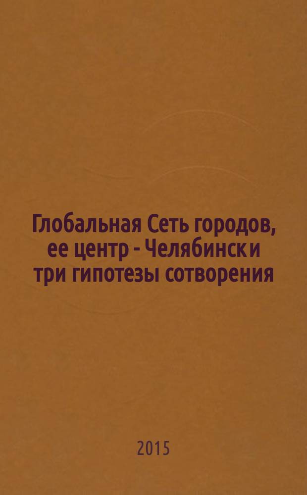 Глобальная Сеть городов, ее центр - Челябинск и три гипотезы сотворения