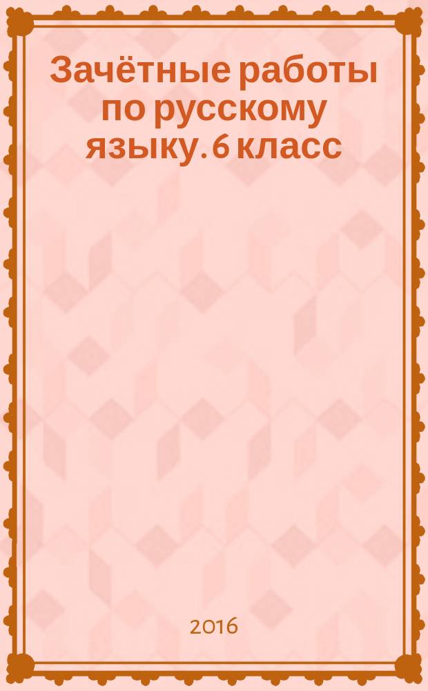 Зачётные работы по русскому языку. 6 класс : к учебнику М. Т. Баранова и др. "Русский язык. 6 класс" (М.: Просвещение)