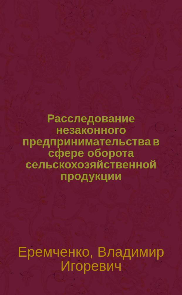 Расследование незаконного предпринимательства в сфере оборота сельскохозяйственной продукции : учебное пособие