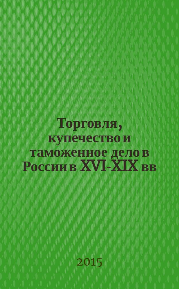 Торговля, купечество и таможенное дело в России в XVI-XIX вв : сборник материалов Третьей международной научной конференции ( г. Коломна, 24-26 сентября 2013 г.). Т. 1 : XVI-XVIII вв.