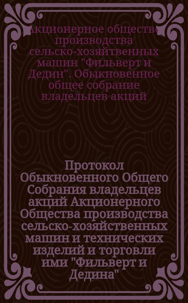 Протокол Обыкновенного Общего Собрания владельцев акций Акционерного Общества производства сельско-хозяйственных машин и технических изделий и торговли ими "Фильверт и Дедина", происходившего в г. Киеве.... 28-го июня 1901 года