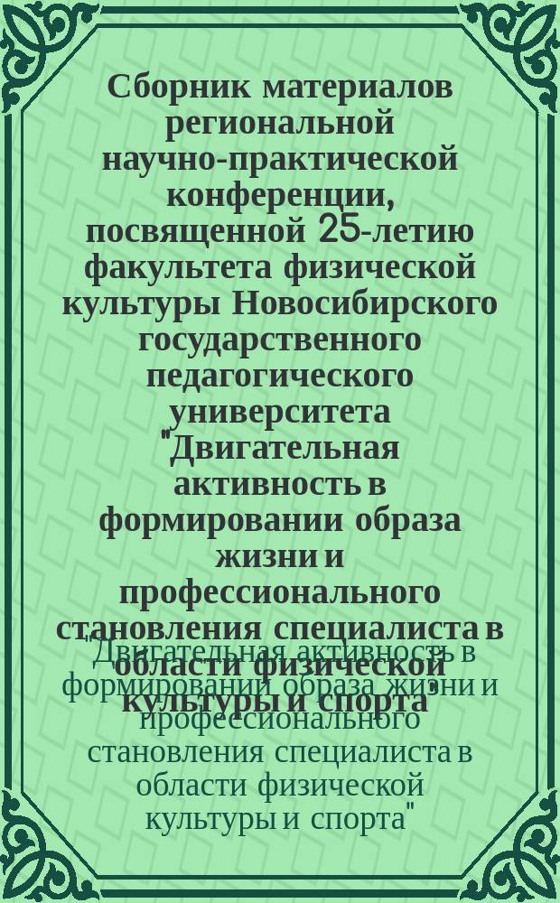 Сборник материалов региональной научно-практической конференции, посвященной 25-летию факультета физической культуры Новосибирского государственного педагогического университета "Двигательная активность в формировании образа жизни и профессионального становления специалиста в области физической культуры и спорта", 21 ноября 2014 года
