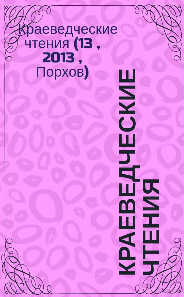 Краеведческие чтения : материалы XIII научной конференции, 19-21 сентября 2013 г., Порхов