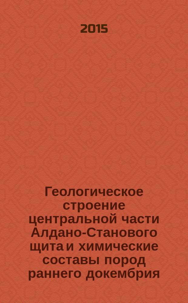 Геологическое строение центральной части Алдано-Станового щита и химические составы пород раннего докембрия (Южная Якутия)