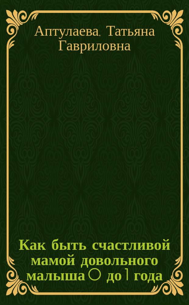 Как быть счастливой мамой довольного малыша 0 до 1 года : кормление и уход, укрепление физического здоровья, выбор педиатра, календарь прививок, самые распространенные детские заболевания, восстановление организма после родов, методы борьбы с послеродовой депрессией