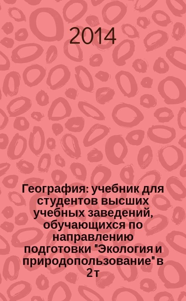 География : учебник для студентов высших учебных заведений, обучающихся по направлению подготовки "Экология и природопользование" в 2 т. Т. 2 : Географическая оболочка, ее строение и функционирование