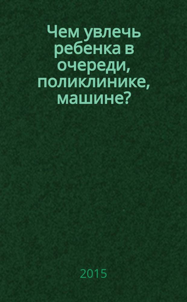 Чем увлечь ребенка в очереди, поликлинике, машине?