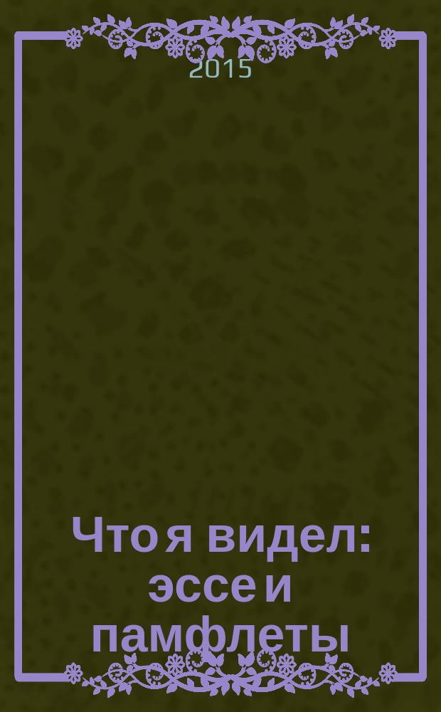 Что я видел : эссе и памфлеты