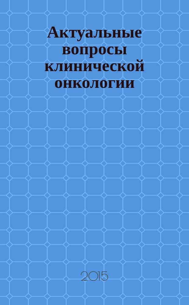 Актуальные вопросы клинической онкологии : сборник материалов научно-практической конференции, посвященной 70-летию Ставропольского краевого клинического онкологического диспансера