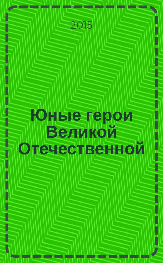 Юные герои Великой Отечественной : рассказы : для детей старше 12-ти лет