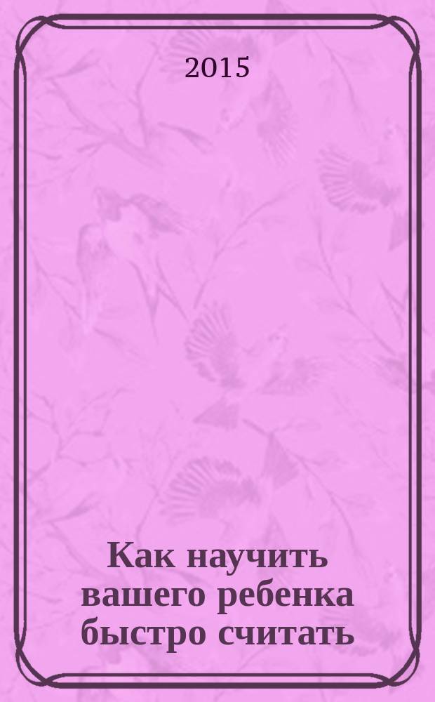 Как научить вашего ребенка быстро считать : 1-4 классы : практикум для детей 7-11 лет : издание для дополнительного образования