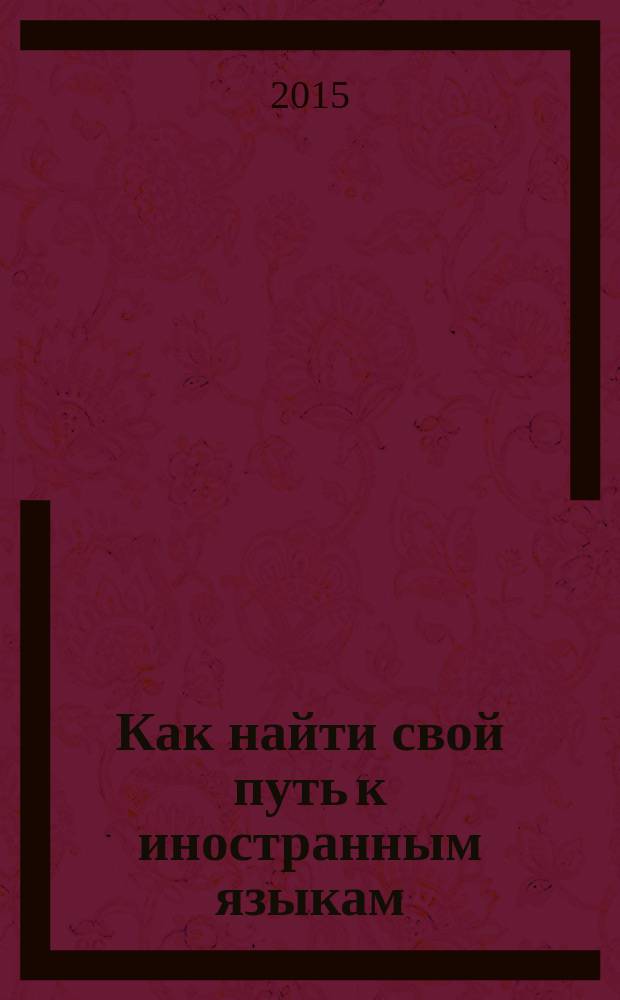 Как найти свой путь к иностранным языкам : лингвистические и психологические стратегии полиглотов : учебно-методическое пособие