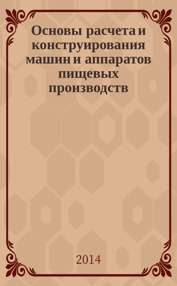 Основы расчета и конструирования машин и аппаратов пищевых производств : методическое пособие к практическим занятиям для студентов очной и заочной форм обучения направления 151000.62 "Технологические машины и оборудование"