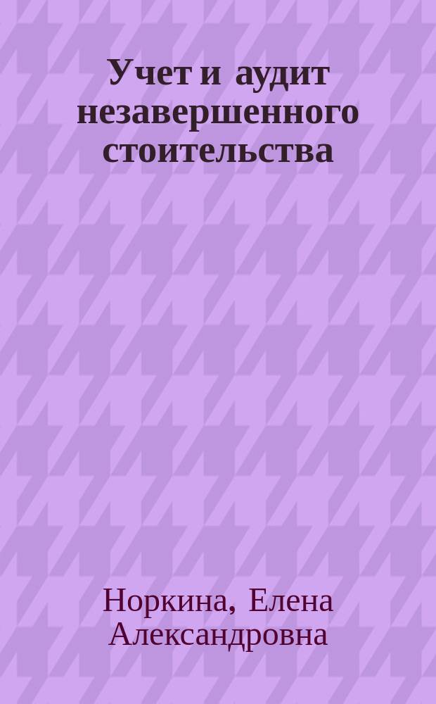 Учет и аудит незавершенного стоительства : монография