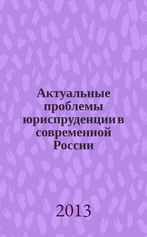Актуальные проблемы юриспруденции в современной России : сборник статей по материалам III Всероссийской научно-практической конференции с международным участием, 21-22 марта 2013 года