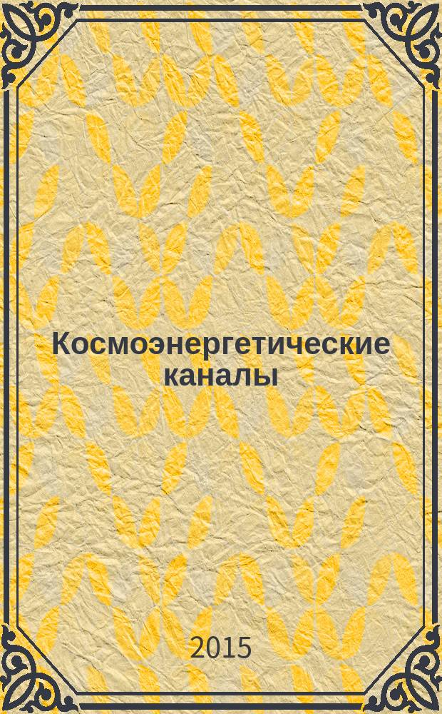 Космоэнергетические каналы (частоты) : применение каналов в практической деятельности космоэнергета