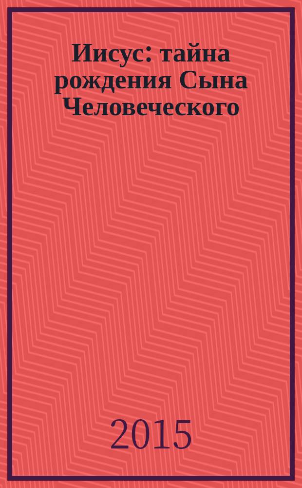 Иисус : тайна рождения Сына Человеческого : перевод с немецкого