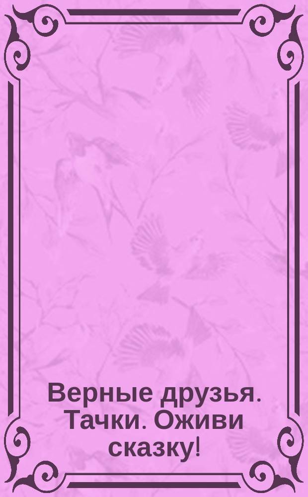 Верные друзья. Тачки. Оживи сказку! : Прочитай! Наклей! Отгадай! : 30 наклеек : для детей старшего дошкольного возраста : текст для чтения взрослыми детям : 0+