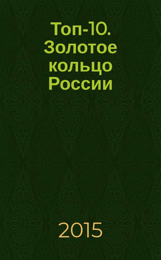 Топ-10. Золотое кольцо России : путеводитель : города и окрестности. История и современность. Великие люди. Достопримечательности. Активный отдых. Календарь событий. Отели и рестораны