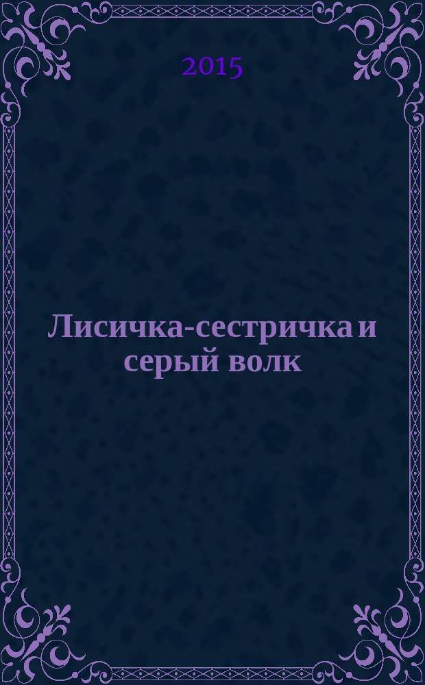 Лисичка-сестричка и серый волк : по мотивам русских народных сказок : для детей до 3 лет