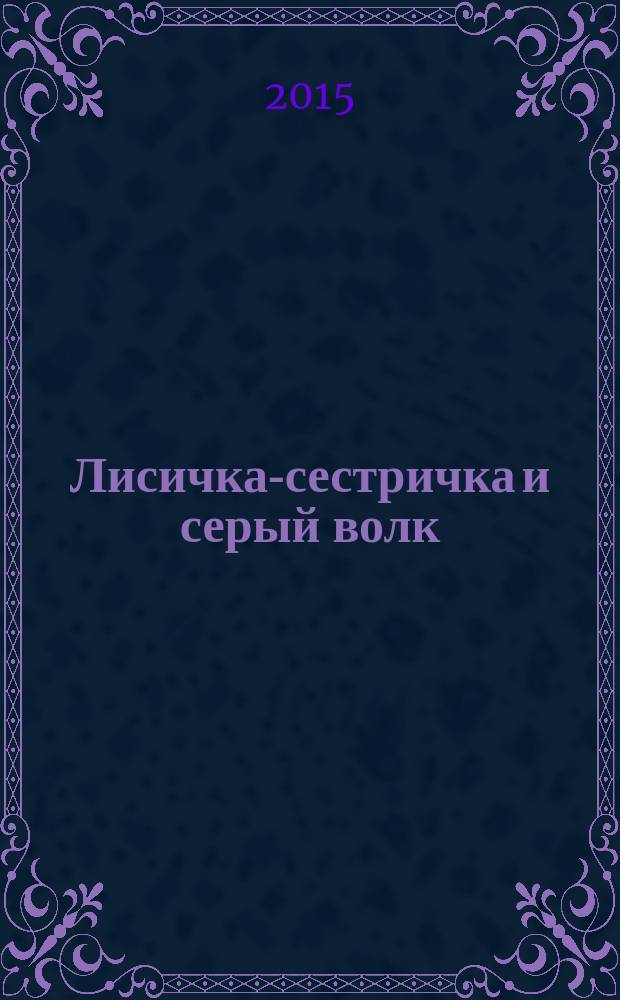 Лисичка-сестричка и серый волк : по мотивам русских народных сказок : для детей до 3 лет