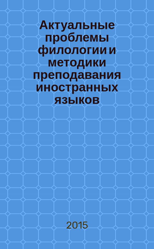 Актуальные проблемы филологии и методики преподавания иностранных языков : материалы Международной научно-практической интернет-конференции (г. Новосибирск, 1-28 февраля 2015 г.)