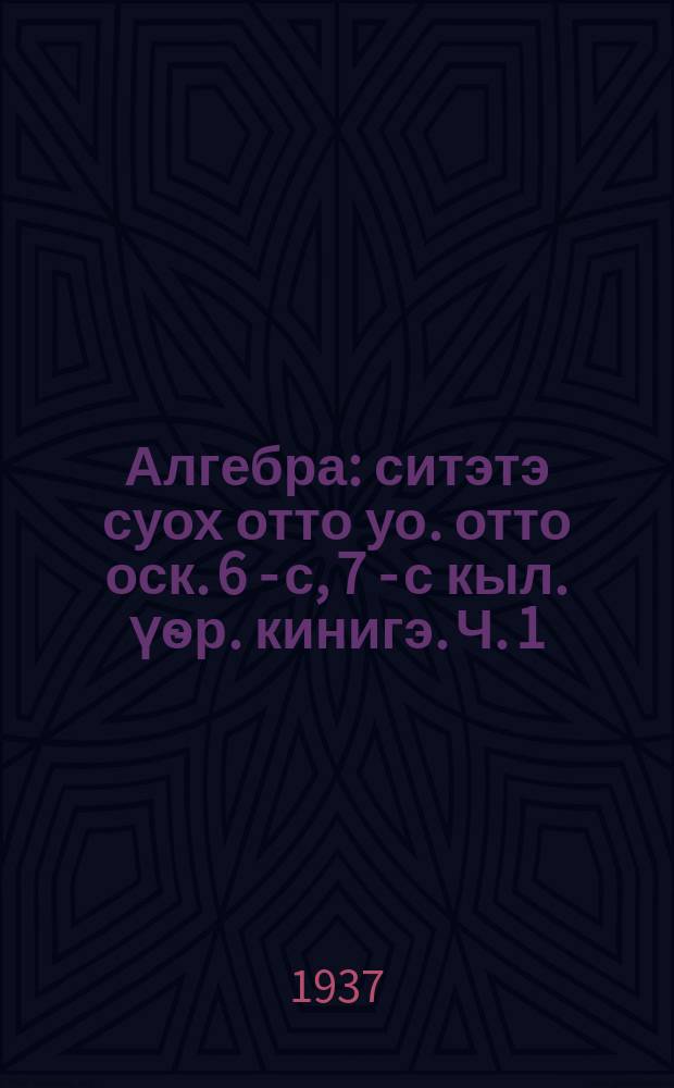 Алгебра : ситэтэ суох отто уо. отто оск. 6 - с, 7 - с кыл. үѳр. кинигэ. Ч. 1