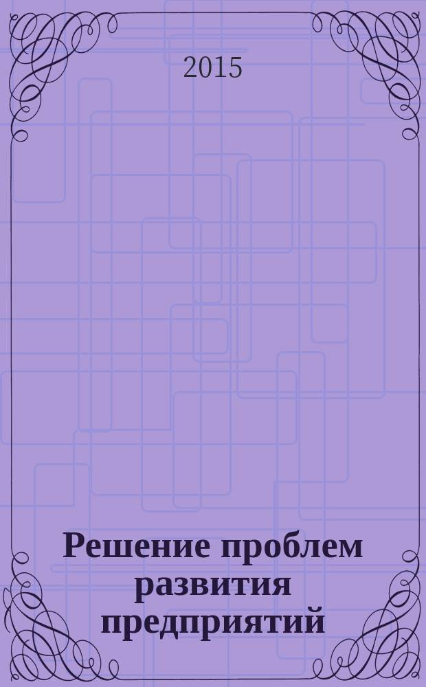 Решение проблем развития предприятий: роль научных исследований : материалы VII Международной научно-практической конференции (29 апреля 2015 г.) : сборник научных статей