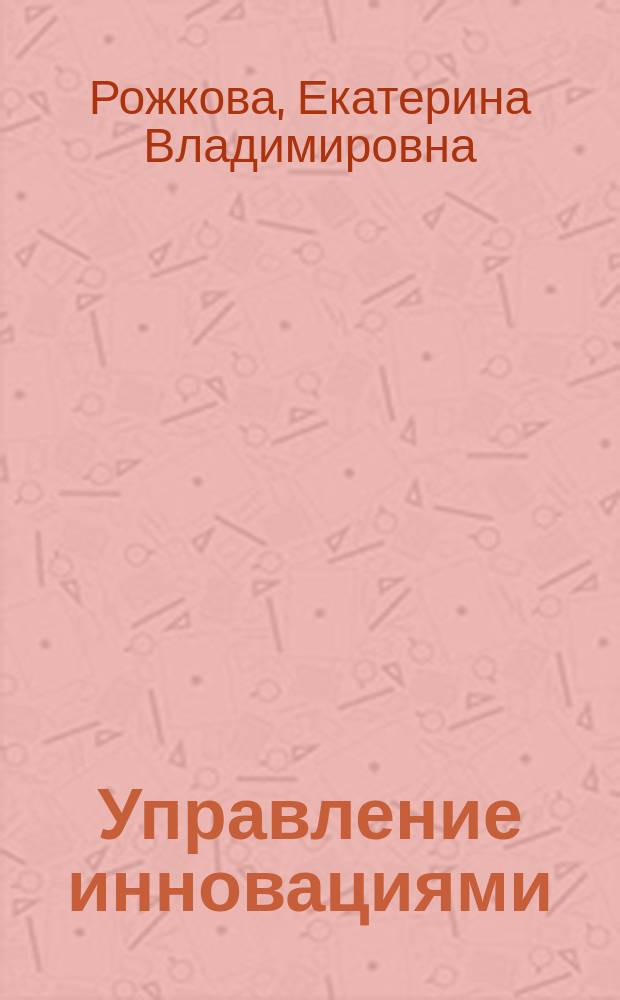 Управление инновациями : электронный учебный курс : по направлению подготовки 08.02.00 "Менеджмент" (квалификация (степень) "Бакалавр" : по дисциплине профессионального цикла "Управление инновациями"
