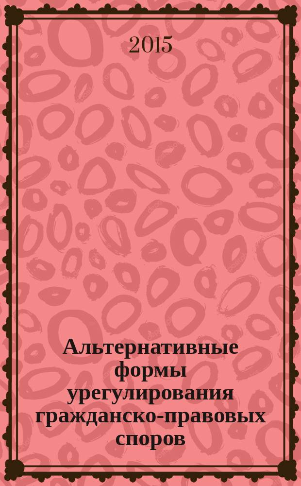 Альтернативные формы урегулирования гражданско-правовых споров : материалы всероссийской научно-практической конференции, 17 декабря 2014 года