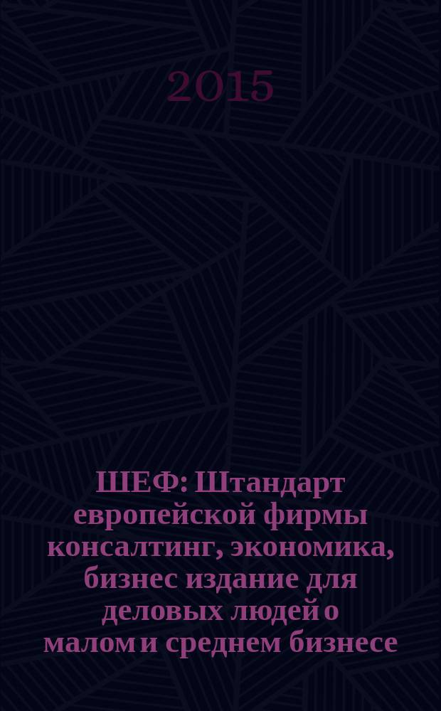 ШЕФ : Штандарт европейской фирмы консалтинг, экономика, бизнес издание для деловых людей о малом и среднем бизнесе. 2015, № 1/2