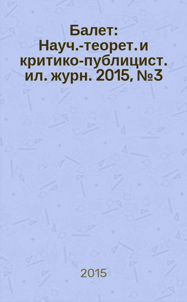 Балет : Науч.-теорет. и критико-публицист. ил. журн. 2015, № 3 (192)