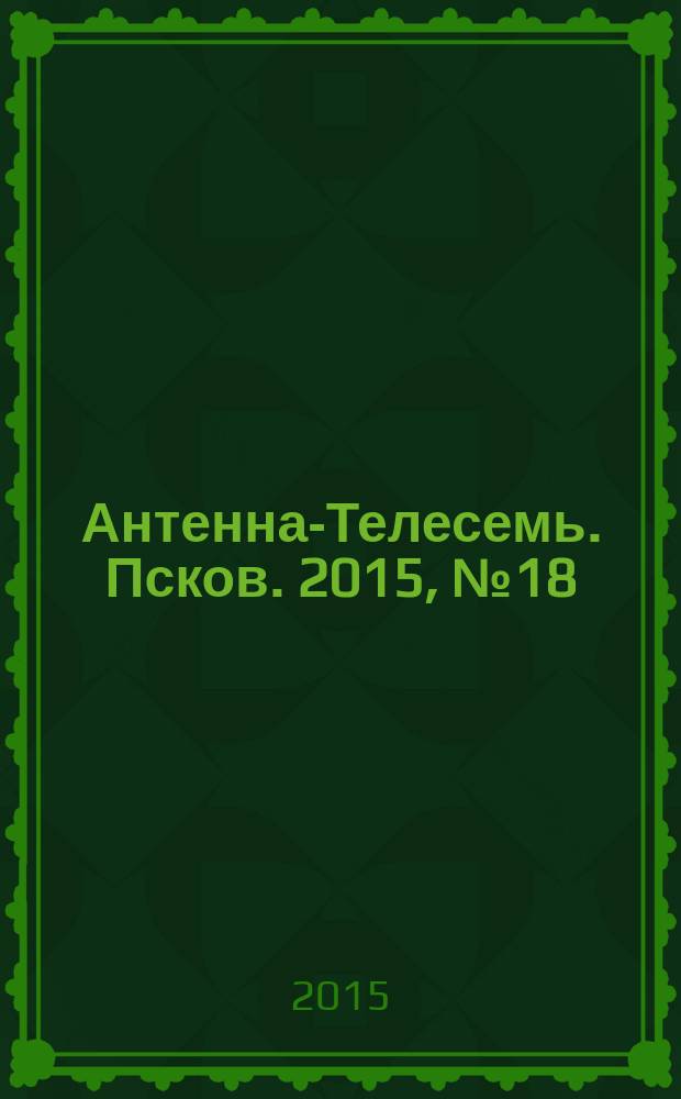 Антенна-Телесемь. Псков. 2015, № 18 (473)