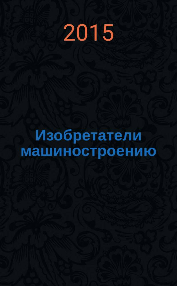 Изобретатели машиностроению : Ежекварт. информ.-техн. журн. 2015, № 5 (128)