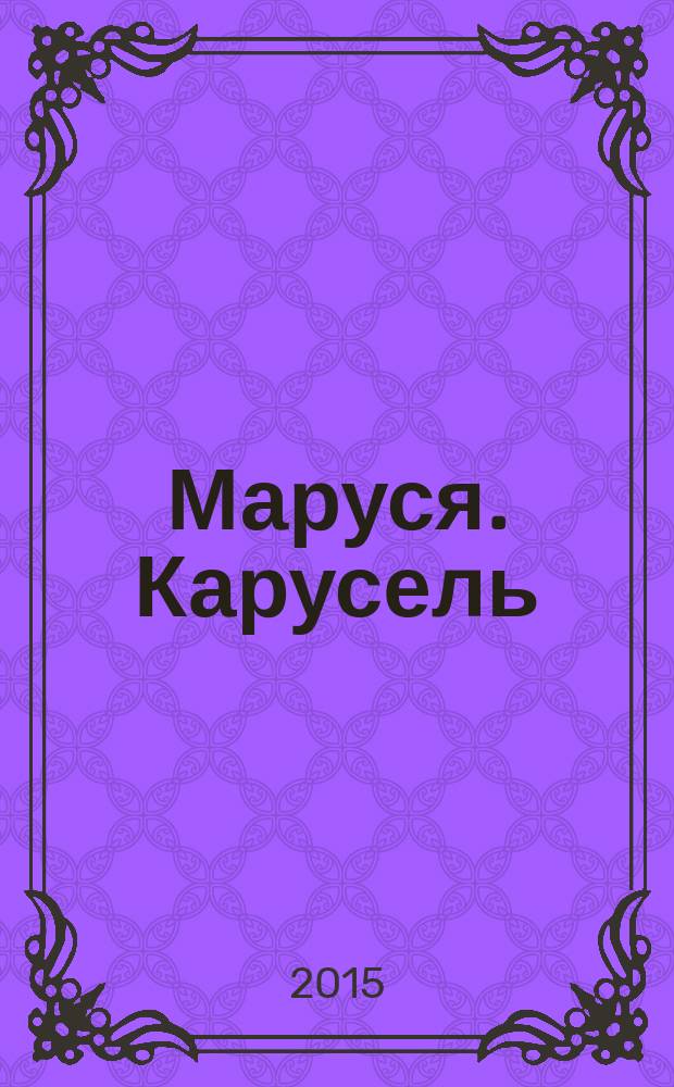 Маруся. Карусель : Ил. журн. для девочек. 2015, № 6 (266)