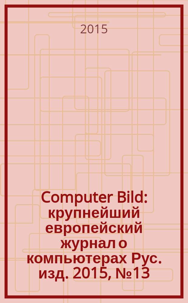Computer Bild : крупнейший европейский журнал о компьютерах Рус. изд. 2015, № 13 (232)