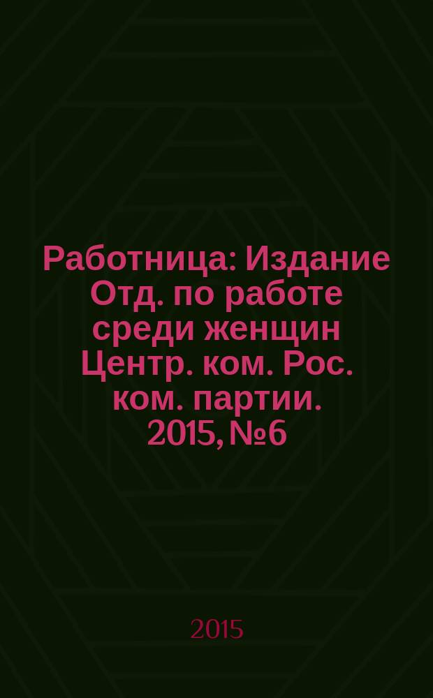 Работница : Издание Отд. по работе среди женщин Центр. ком. Рос. ком. партии. 2015, № 6