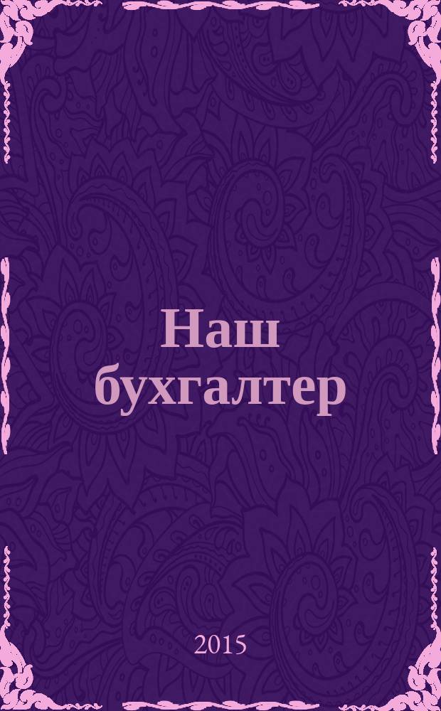 Наш бухгалтер : практический журнал по налогам и учету. 2015, № 6
