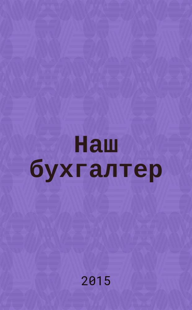 Наш бухгалтер : практический журнал по налогам и учету. 2015, № 5